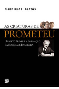 As criaturas de Prometeu - Gilberto Freyre e a formação da sociedade brasileira